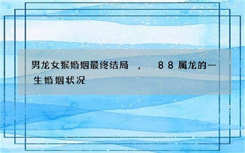 男龙女猴婚姻最终结局,88属龙的一生婚姻状况